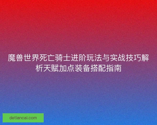 魔兽世界死亡骑士进阶玩法与实战技巧解析天赋加点装备搭配指南