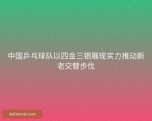 中国乒乓球队以四金三银展现实力推动新老交替步伐