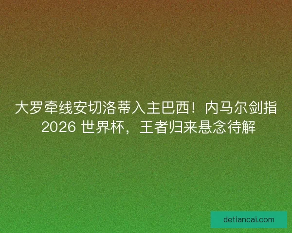大罗牵线安切洛蒂入主巴西！内马尔剑指 2026 世界杯，王者归来悬念待解