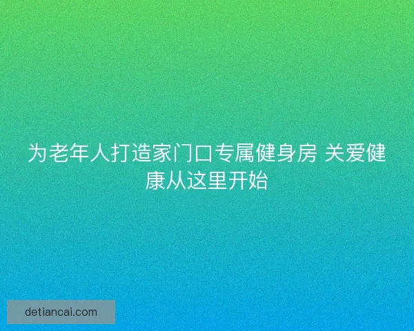 为老年人打造家门口专属健身房 关爱健康从这里开始