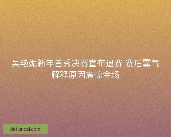 吴艳妮新年首秀决赛宣布退赛 赛后霸气解释原因震惊全场