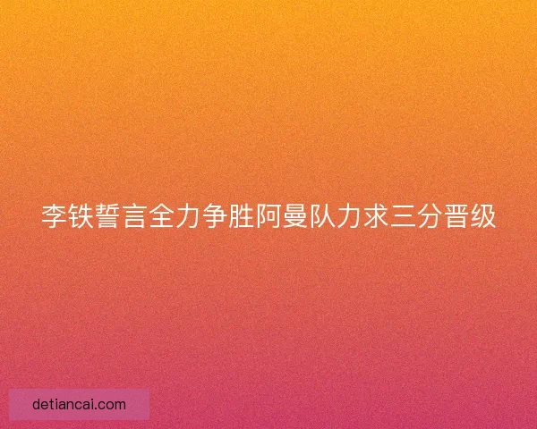 李铁誓言全力争胜阿曼队力求三分晋级
