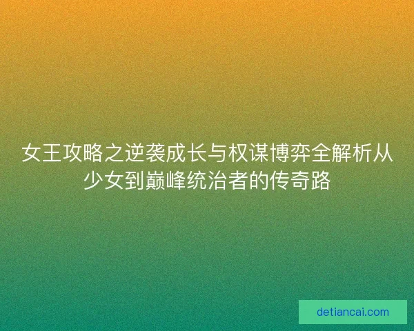 女王攻略之逆袭成长与权谋博弈全解析从少女到巅峰统治者的传奇路