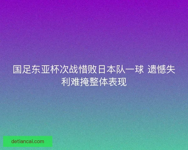 国足东亚杯次战惜败日本队一球 遗憾失利难掩整体表现