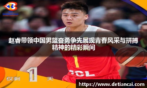 赵睿带领中国男篮奋勇争先展现青春风采与拼搏精神的精彩瞬间