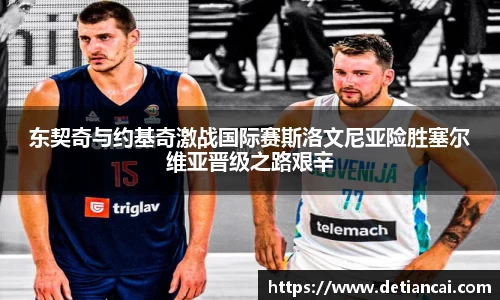 东契奇与约基奇激战国际赛斯洛文尼亚险胜塞尔维亚晋级之路艰辛